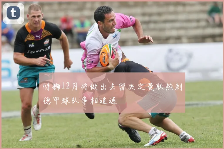 特狮12月将做出去留决定曼联热刺德甲球队争相追逐