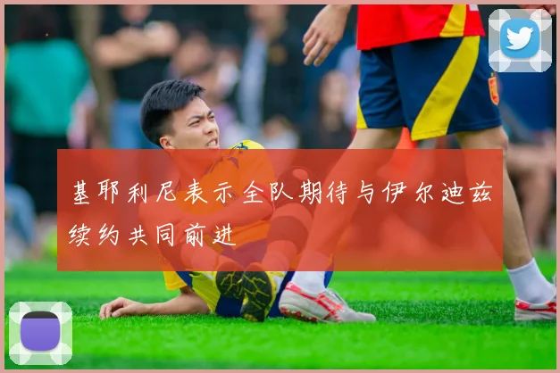 基耶利尼表示全队期待与伊尔迪兹续约共同前进