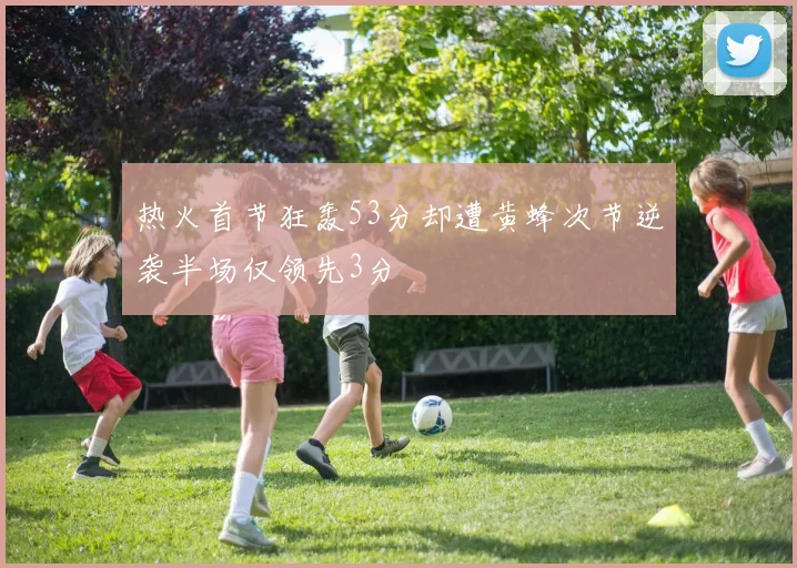 热火首节狂轰53分却遭黄蜂次节逆袭半场仅领先3分