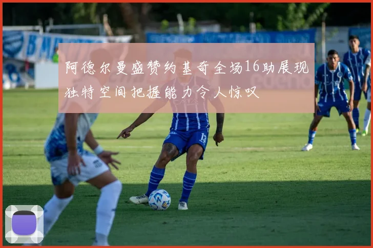 阿德尔曼盛赞约基奇全场16助展现独特空间把握能力令人惊叹