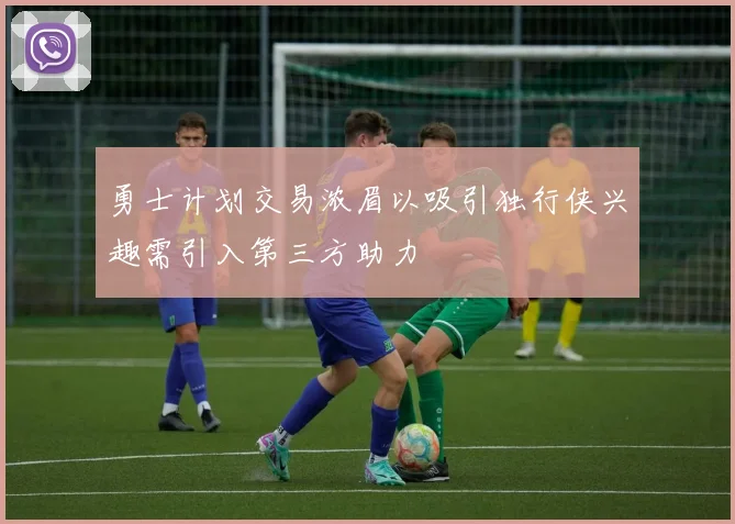 勇士计划交易浓眉以吸引独行侠兴趣需引入第三方助力