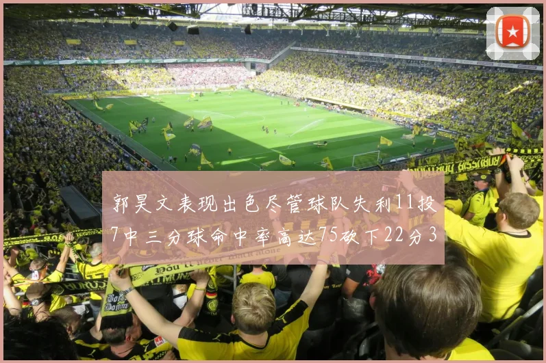 郭昊文表现出色尽管球队失利11投7中三分球命中率高达75砍下22分3篮板3助攻