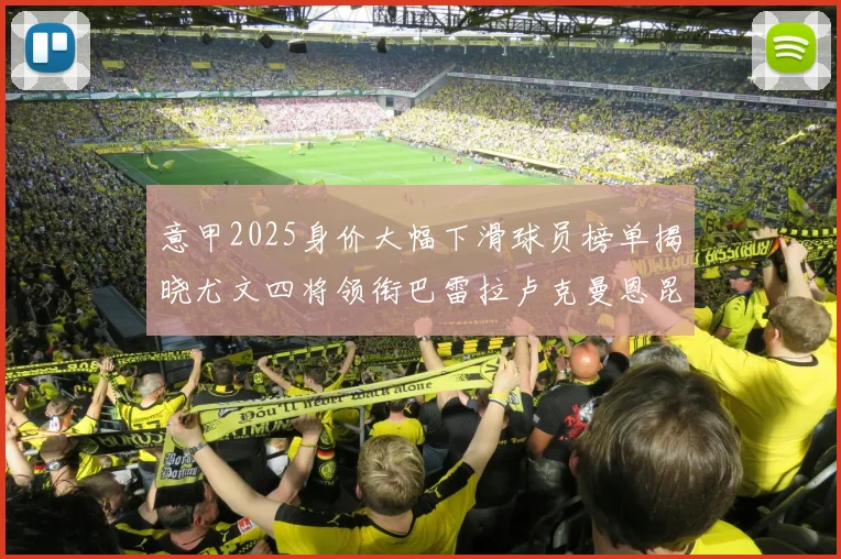 意甲2025身价大幅下滑球员榜单揭晓尤文四将领衔巴雷拉卢克曼恩昆库在列