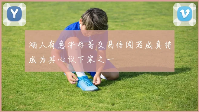 湖人有意字母哥交易传闻若成真将成为其心仪下家之一