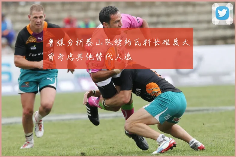 鲁媒分析泰山队续约瓦科长难度大曾考虑其他替代人选