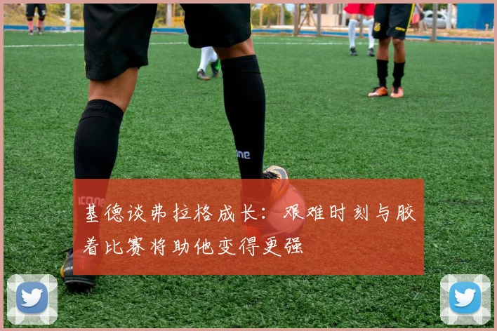 基德谈弗拉格成长：艰难时刻与胶着比赛将助他变得更强