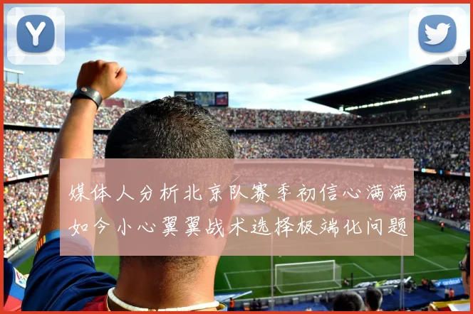 媒体人分析北京队赛季初信心满满如今小心翼翼战术选择极端化问题探讨