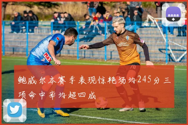 鲍威尔本赛季表现惊艳场均245分三项命中率均超四成
