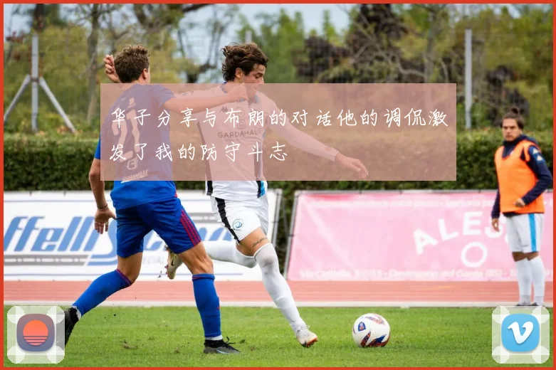 华子分享与布朗的对话他的调侃激发了我的防守斗志