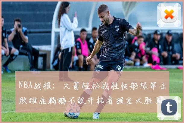 NBA战报：火箭轻松战胜快船绿军击败雄鹿鹈鹕不敌开拓者掘金大胜国王