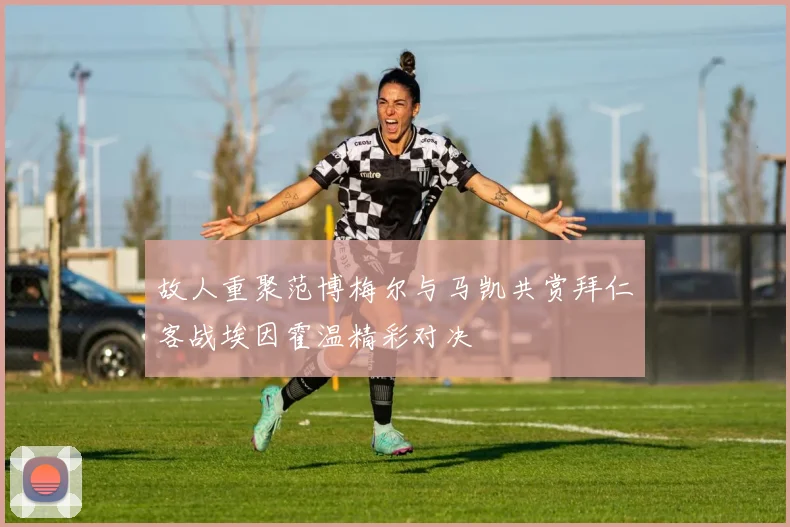 故人重聚范博梅尔与马凯共赏拜仁客战埃因霍温精彩对决