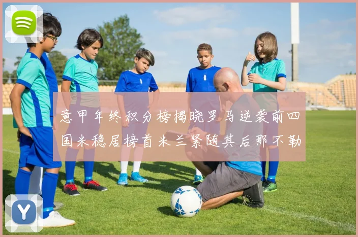 意甲年终积分榜揭晓罗马逆袭前四国米稳居榜首米兰紧随其后那不勒斯位列第三