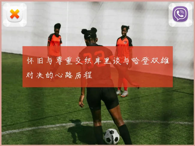 怀旧与尊重交织库里谈与哈登双雄对决的心路历程