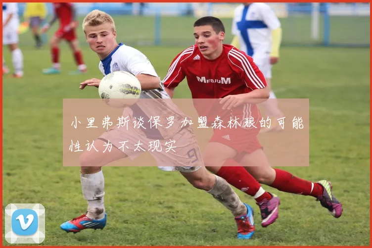 小里弗斯谈保罗加盟森林狼的可能性认为不太现实