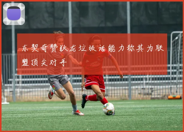 东契奇赞狄龙垃圾话能力称其为联盟顶尖对手