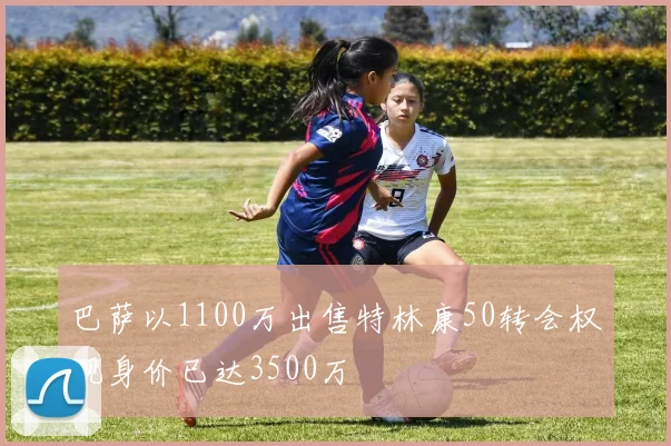 巴萨以1100万出售特林康50转会权现身价已达3500万