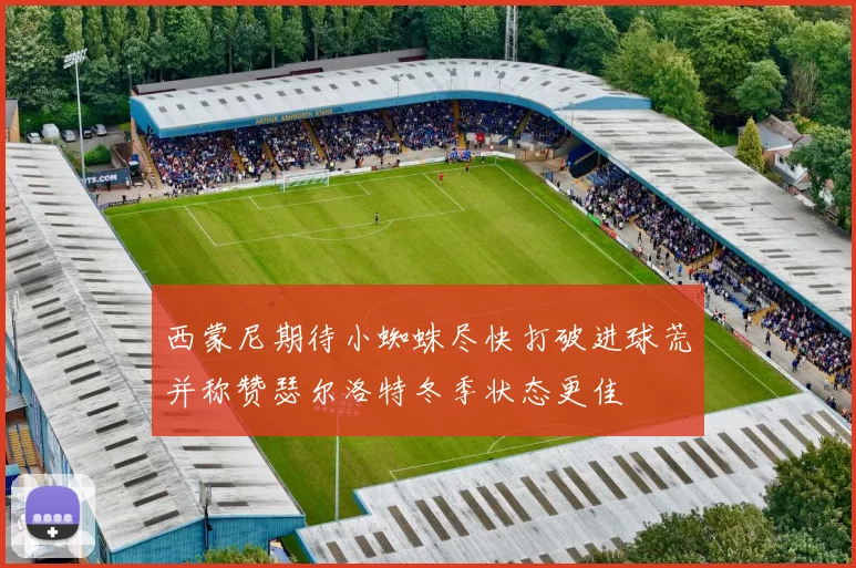 西蒙尼期待小蜘蛛尽快打破进球荒并称赞瑟尔洛特冬季状态更佳