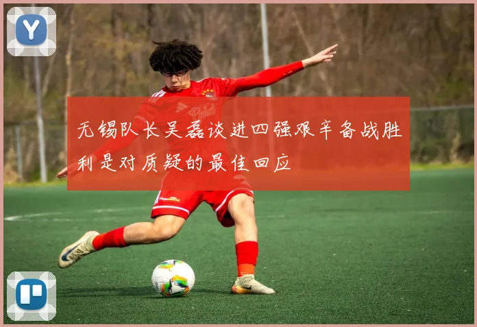 无锡队长吴磊谈进四强艰辛备战胜利是对质疑的最佳回应