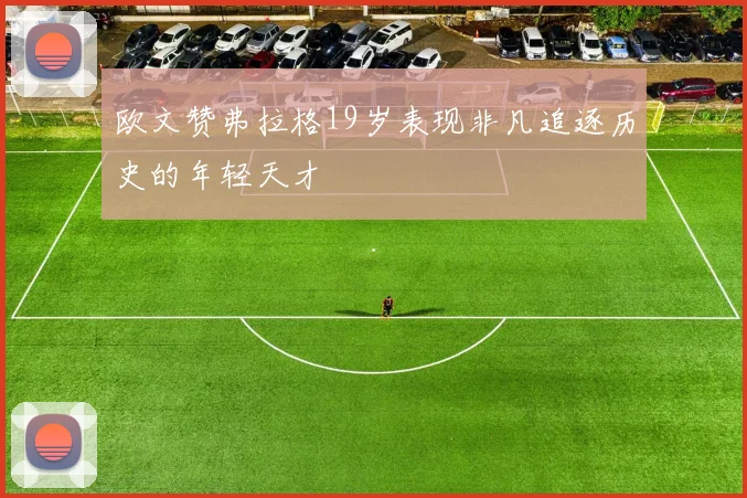 欧文赞弗拉格19岁表现非凡追逐历史的年轻天才