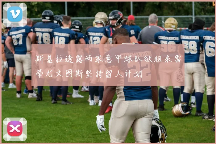 斯基拉透露两家意甲球队欲租米雷蒂尤文图斯坚持留人计划