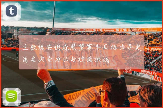 主教练安德森展望赛季目标力争更高名次全力以赴迎接挑战