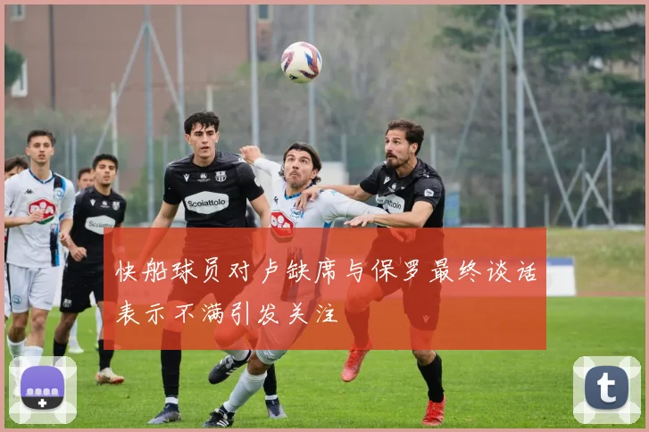 快船球员对卢缺席与保罗最终谈话表示不满引发关注