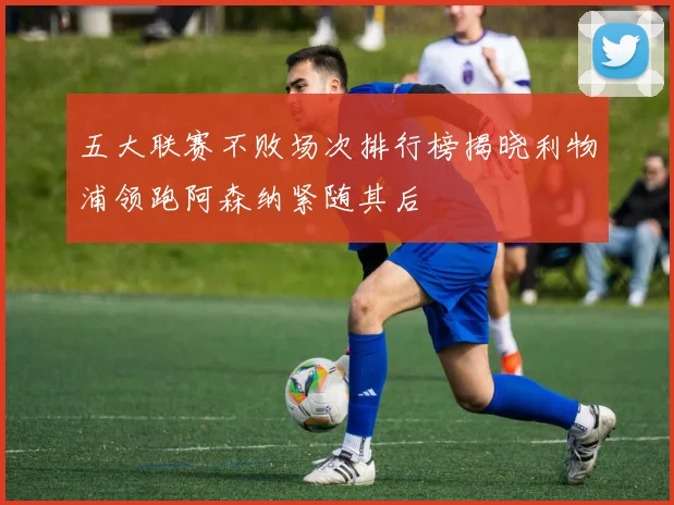 五大联赛不败场次排行榜揭晓利物浦领跑阿森纳紧随其后