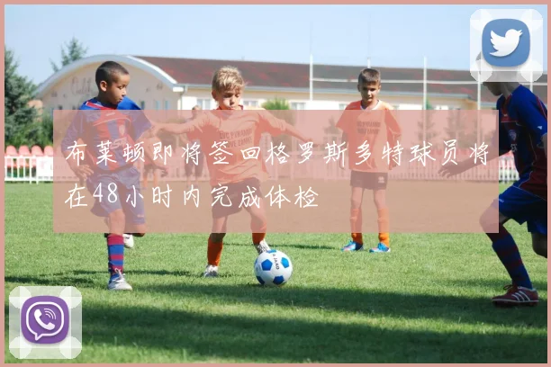 布莱顿即将签回格罗斯多特球员将在48小时内完成体检