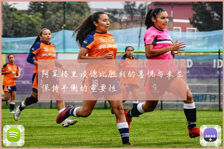 阿莱格里谈德比胜利的喜悦与米兰保持平衡的重要性