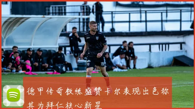 德甲传奇教练盛赞卡尔表现出色称其为拜仁核心新星