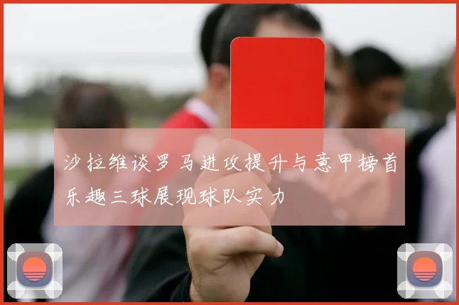 沙拉维谈罗马进攻提升与意甲榜首乐趣三球展现球队实力
