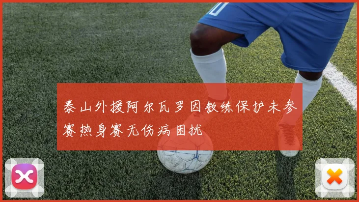 泰山外援阿尔瓦罗因教练保护未参赛热身赛无伤病困扰