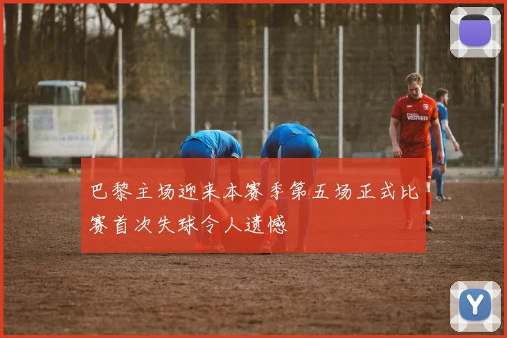 巴黎主场迎来本赛季第五场正式比赛首次失球令人遗憾