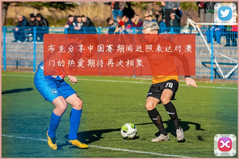 布克分享中国赛期间近照表达对澳门的热爱期待再次相聚