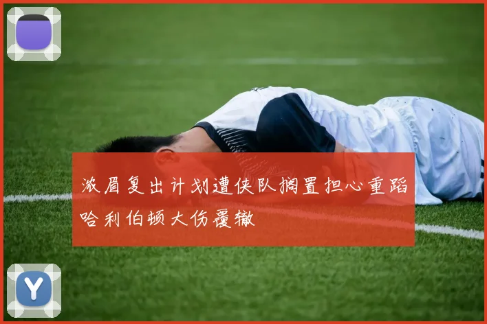 浓眉复出计划遭侠队搁置担心重蹈哈利伯顿大伤覆辙