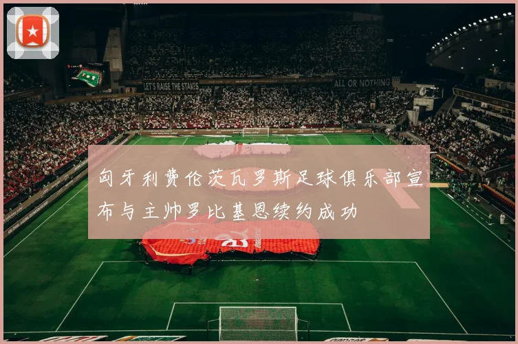 匈牙利费伦茨瓦罗斯足球俱乐部宣布与主帅罗比基恩续约成功