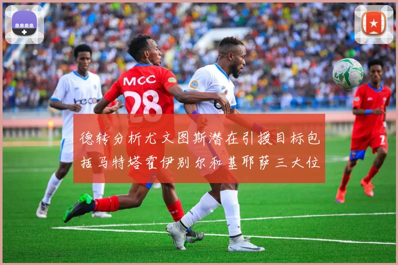 德转分析尤文图斯潜在引援目标包括马特塔霍伊别尔和基耶萨三大位置补强方案