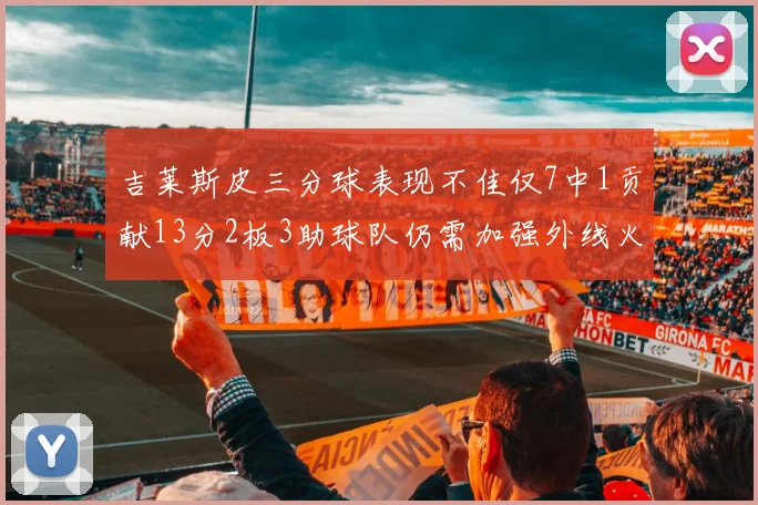 吉莱斯皮三分球表现不佳仅7中1贡献13分2板3助球队仍需加强外线火力