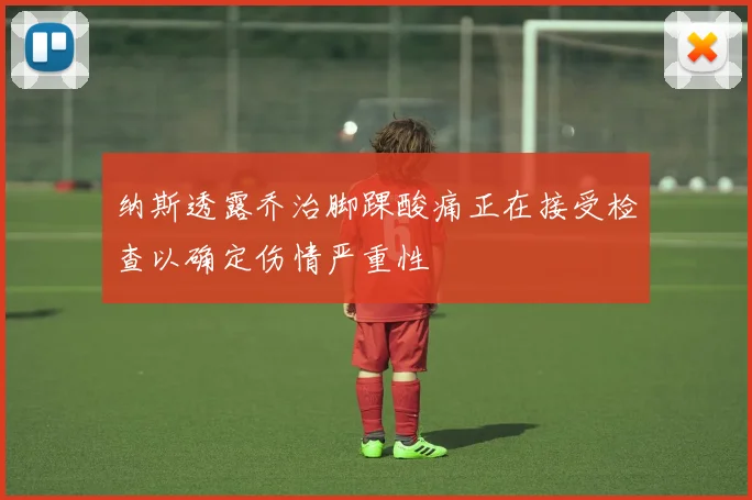 纳斯透露乔治脚踝酸痛正在接受检查以确定伤情严重性