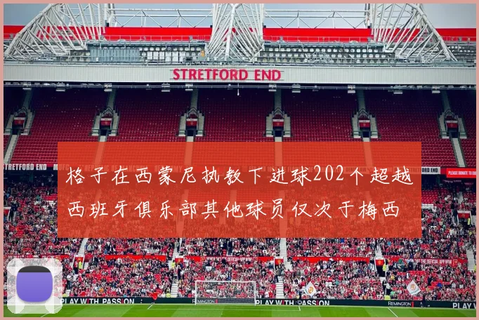 格子在西蒙尼执教下进球202个超越西班牙俱乐部其他球员仅次于梅西