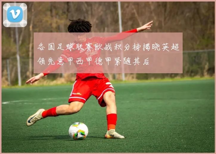 各国足球联赛欧战积分榜揭晓英超领先意甲西甲德甲紧随其后