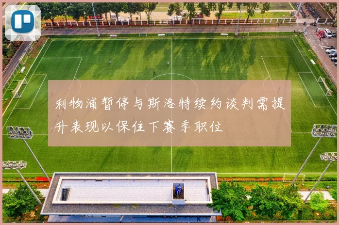 利物浦暂停与斯洛特续约谈判需提升表现以保住下赛季职位