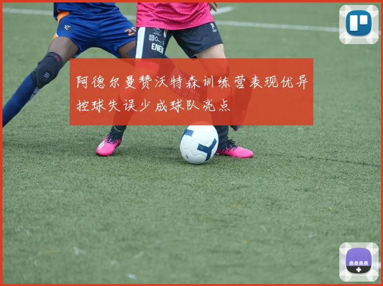 阿德尔曼赞沃特森训练营表现优异控球失误少成球队亮点