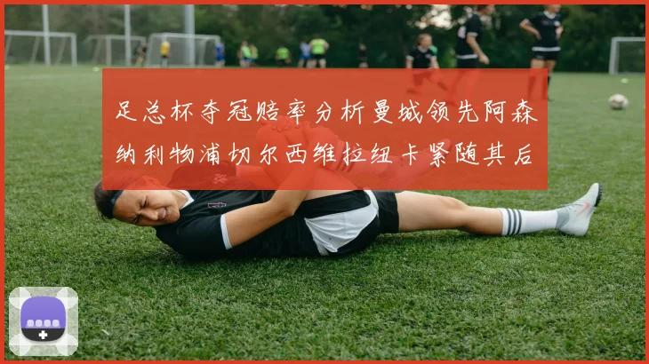 足总杯夺冠赔率分析曼城领先阿森纳利物浦切尔西维拉纽卡紧随其后