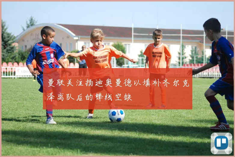 曼联关注扬迪奥曼德以填补齐尔克泽离队后的锋线空缺