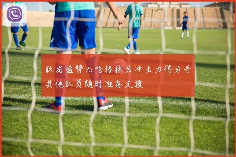 狄龙盛赞杰伦格林为冲击力得分手其他队员随时准备支援