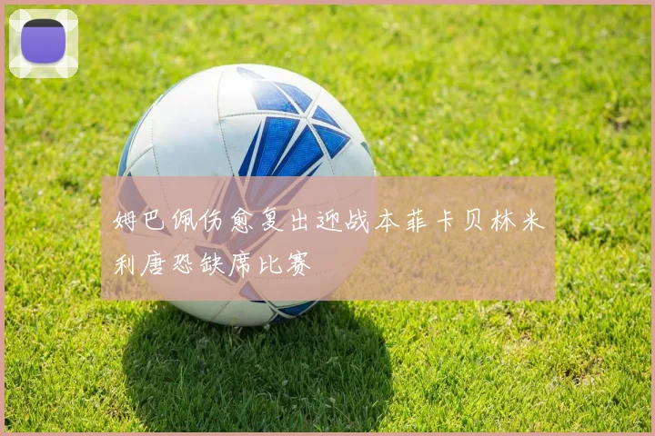 姆巴佩伤愈复出迎战本菲卡贝林米利唐恐缺席比赛