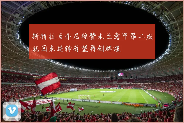 斯特拉马乔尼称赞米兰意甲第二成就国米逆转有望再创辉煌