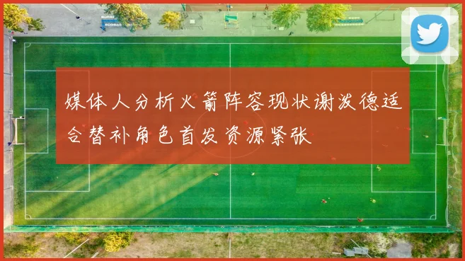 媒体人分析火箭阵容现状谢泼德适合替补角色首发资源紧张