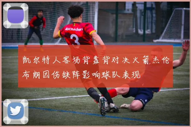 凯尔特人客场背靠背对决火箭杰伦布朗因伤缺阵影响球队表现